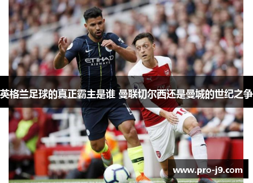 英格兰足球的真正霸主是谁 曼联切尔西还是曼城的世纪之争