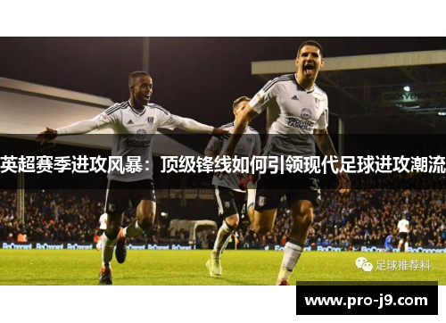 英超赛季进攻风暴：顶级锋线如何引领现代足球进攻潮流