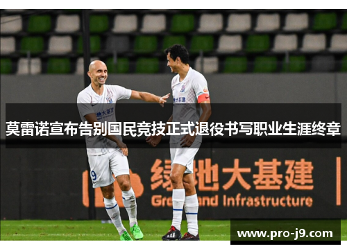 莫雷诺宣布告别国民竞技正式退役书写职业生涯终章