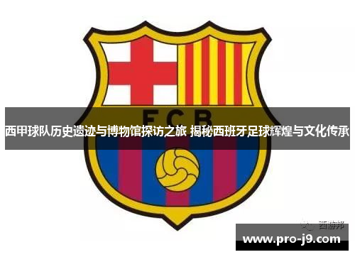 西甲球队历史遗迹与博物馆探访之旅 揭秘西班牙足球辉煌与文化传承