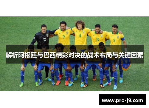 解析阿根廷与巴西精彩对决的战术布局与关键因素
