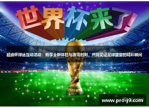 超级杯球迷互动活动：畅享全新体验与激情时刻，共同见证足球盛宴的精彩瞬间