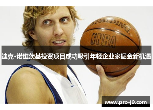 迪克·诺维茨基投资项目成功吸引年轻企业家掘金新机遇 迪克·诺维茨基投资项目成功吸引年轻企业家掘金新机遇