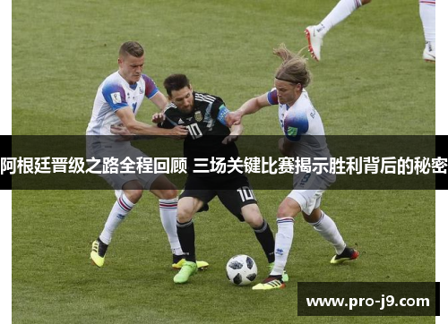 阿根廷晋级之路全程回顾 三场关键比赛揭示胜利背后的秘密 阿根廷晋级之路全程回顾 三场关键比赛揭示胜利背后的秘密