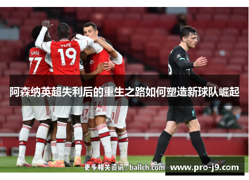 阿森纳英超失利后的重生之路如何塑造新球队崛起 阿森纳英超失利后的重生之路如何塑造新球队崛起