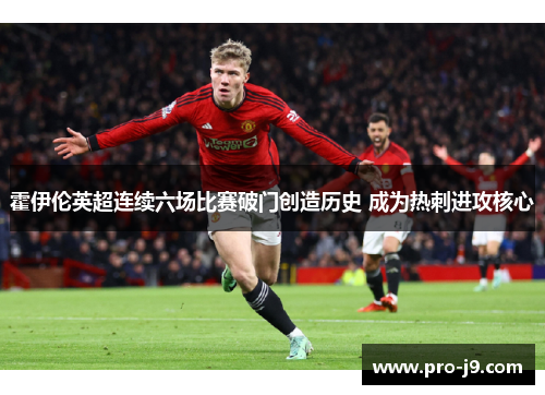 霍伊伦英超连续六场比赛破门创造历史 成为热刺进攻核心 霍伊伦英超连续六场比赛破门创造历史 成为热刺进攻核心
