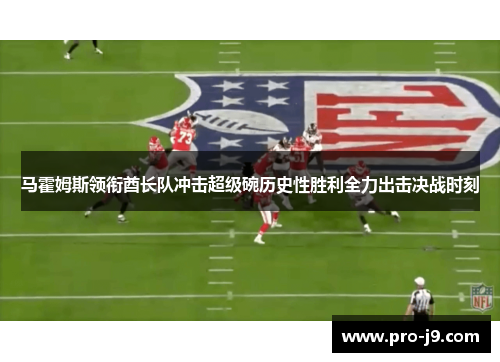 马霍姆斯领衔酋长队冲击超级碗历史性胜利全力出击决战时刻