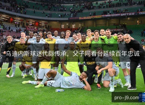 乌迪内斯球迷代际传承,父子同看台延续百年忠诚 乌迪内斯球迷代际传承,父子同看台延续百年忠诚