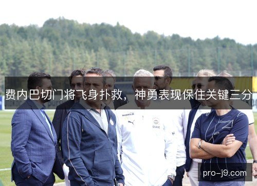 费内巴切门将飞身扑救，神勇表现保住关键三分