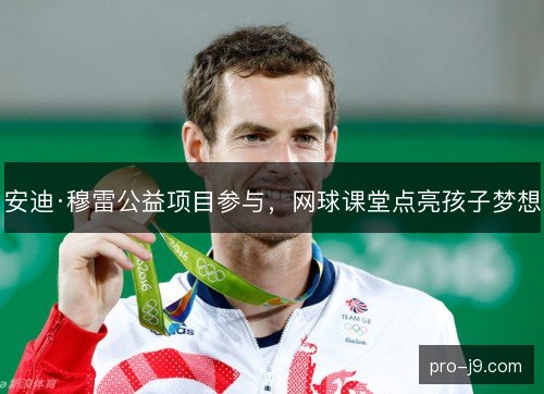 安迪·穆雷公益项目参与，网球课堂点亮孩子梦想