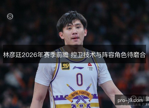 林彦廷2026年赛季前瞻 控卫技术与阵容角色待磨合 林彦廷2026年赛季前瞻 控卫技术与阵容角色待磨合